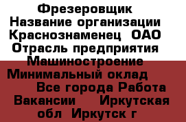 Фрезеровщик › Название организации ­ Краснознаменец, ОАО › Отрасль предприятия ­ Машиностроение › Минимальный оклад ­ 40 000 - Все города Работа » Вакансии   . Иркутская обл.,Иркутск г.